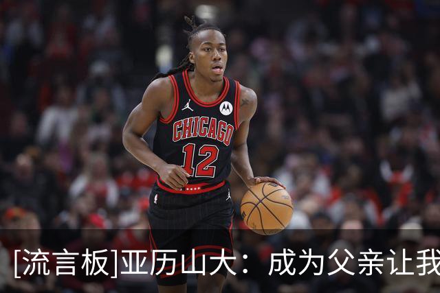 [流言板]亚历山大：成为父亲让我更成熟，我的领导力也自然得到提升